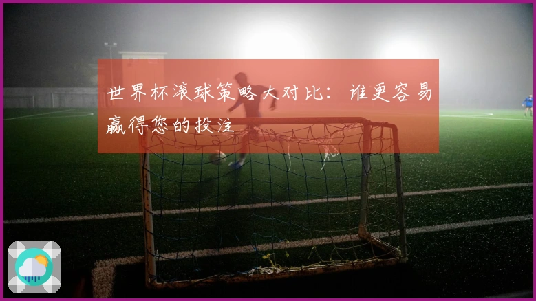 世界杯滚球策略大对比：谁更容易赢得您的投注