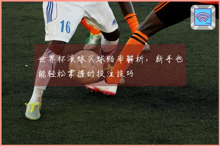 世界杯滚球买球赔率解析，新手也能轻松掌握的投注技巧