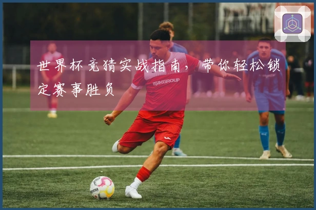 世界杯竞猜实战指南，带你轻松锁定赛事胜负