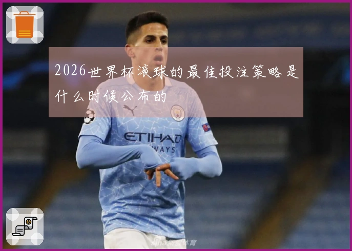 2026世界杯滚球的最佳投注策略是什么时候公布的