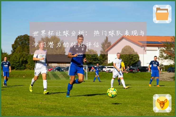 世界杯让球分析：热门球队表现与冷门潜力的对比评估