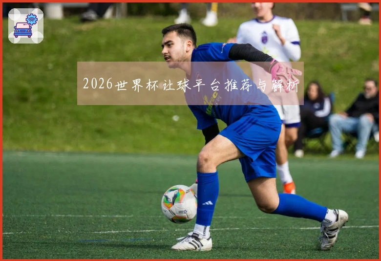 2026世界杯让球平台推荐与解析