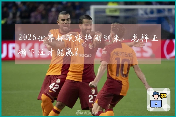 2026世界杯滚球热潮到来，怎样正确下注才能赢？