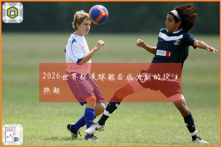 2026世界杯滚球能否成为新的投注热潮