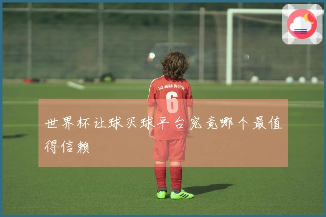 世界杯让球买球平台究竟哪个最值得信赖