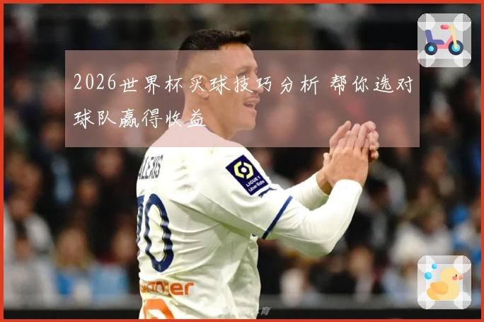 2026世界杯买球技巧分析 帮你选对球队赢得收益