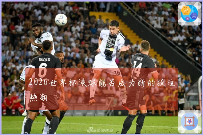2026世界杯滚球能否成为新的投注热潮