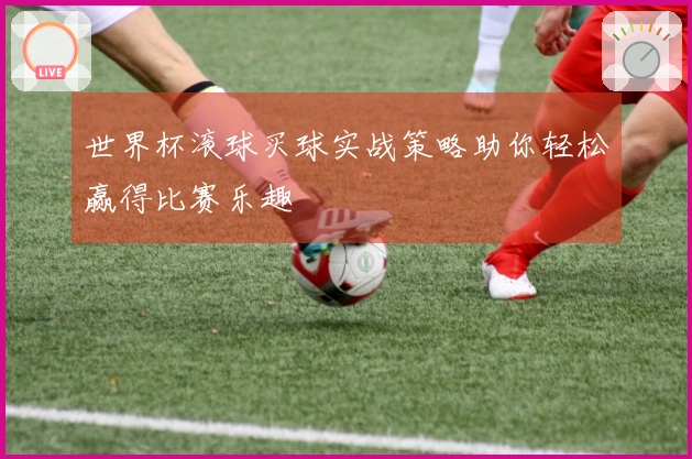 世界杯滚球买球实战策略助你轻松赢得比赛乐趣