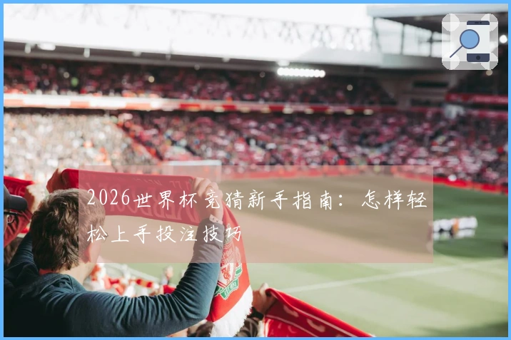 2026世界杯竞猜新手指南：怎样轻松上手投注技巧