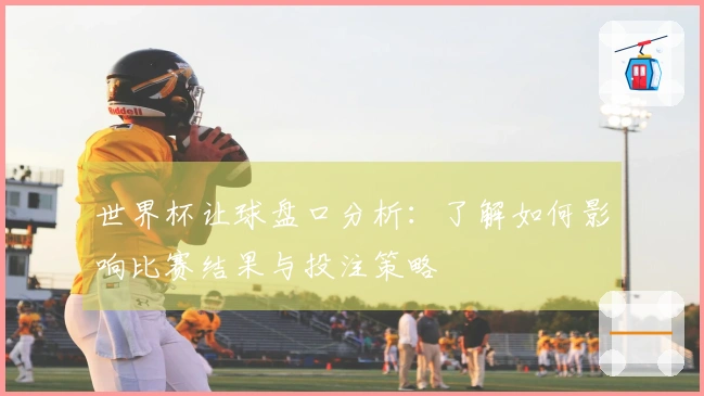 世界杯让球盘口分析：了解如何影响比赛结果与投注策略