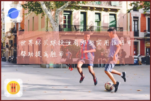 世界杯买球投注有哪些实用技巧可帮助提高胜率