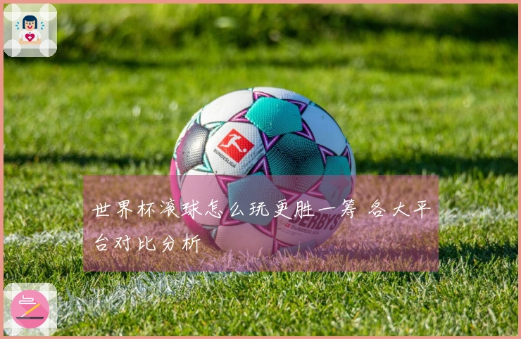 世界杯滚球怎么玩更胜一筹 各大平台对比分析
