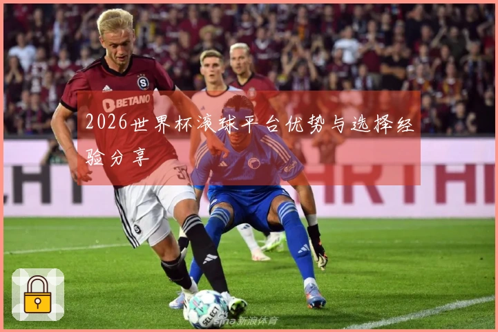 2026世界杯滚球平台优势与选择经验分享