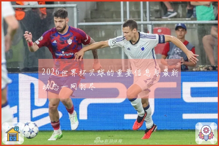 2026世界杯买球的重要信息与最新动态一网打尽