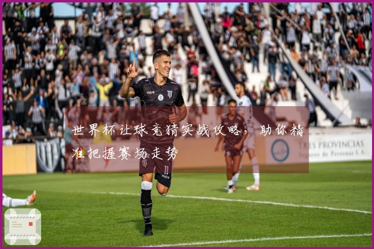 世界杯让球竞猜实战攻略，助你精准把握赛场走势