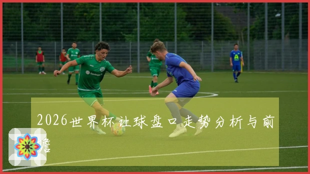 2026世界杯让球盘口走势分析与前瞻