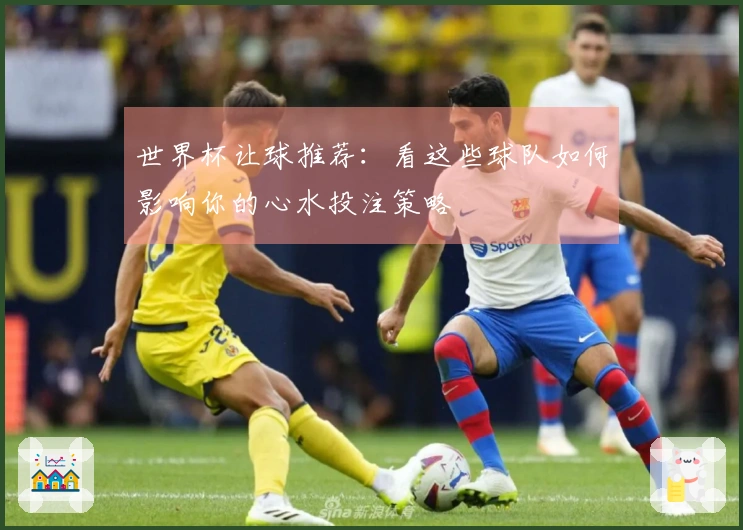 世界杯让球推荐：看这些球队如何影响你的心水投注策略