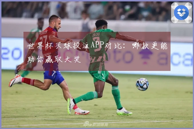 世界杯买球投注APP对比：哪款更能助你赢取大奖