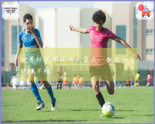 世界杯买球技巧大盘点，教你如何稳赚不赔
