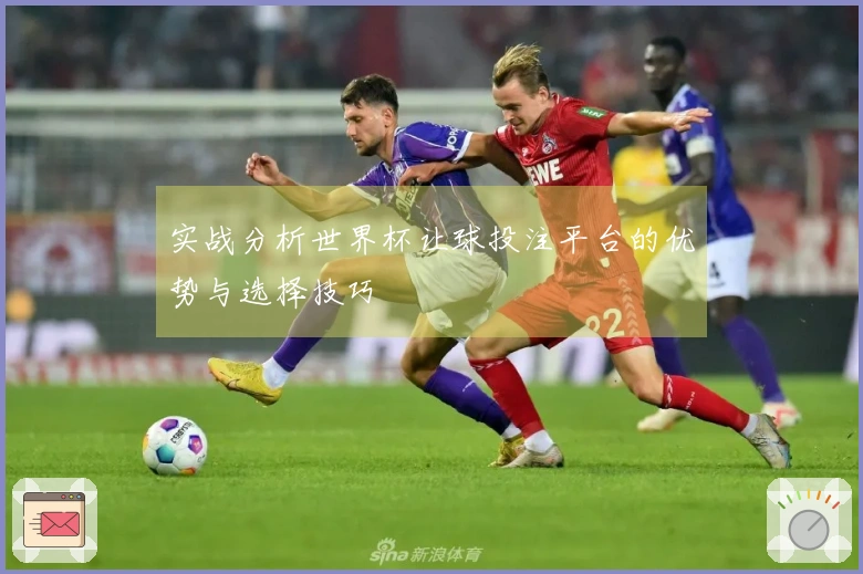实战分析世界杯让球投注平台的优势与选择技巧