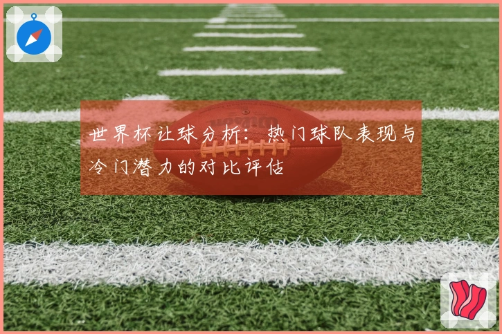 世界杯让球分析：热门球队表现与冷门潜力的对比评估
