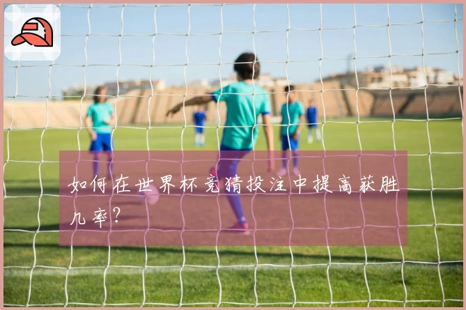 如何在世界杯竞猜投注中提高获胜几率？