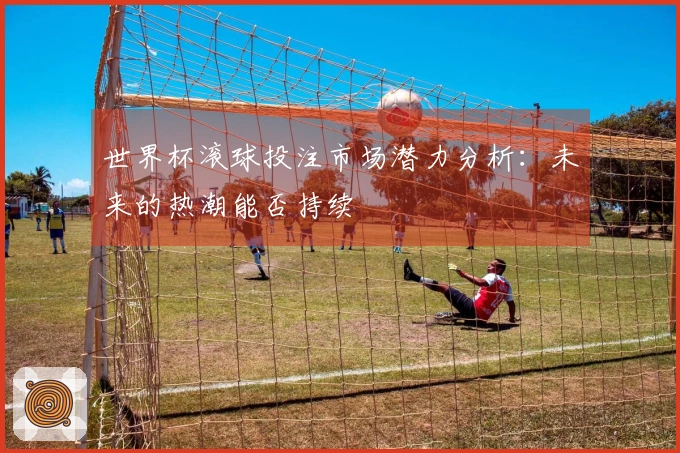 世界杯滚球投注市场潜力分析：未来的热潮能否持续